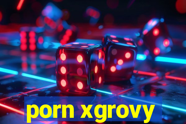 porn xgrovy